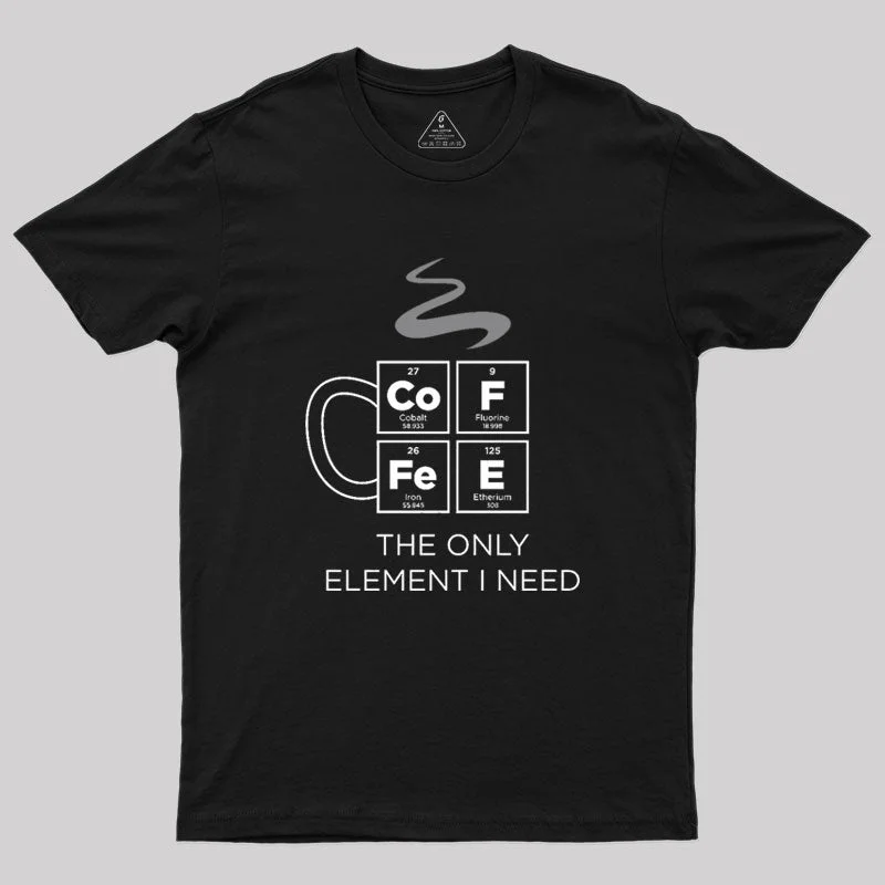 COFFEE The Only Element I Need Periodic Table of Elements Geek T-Shirt