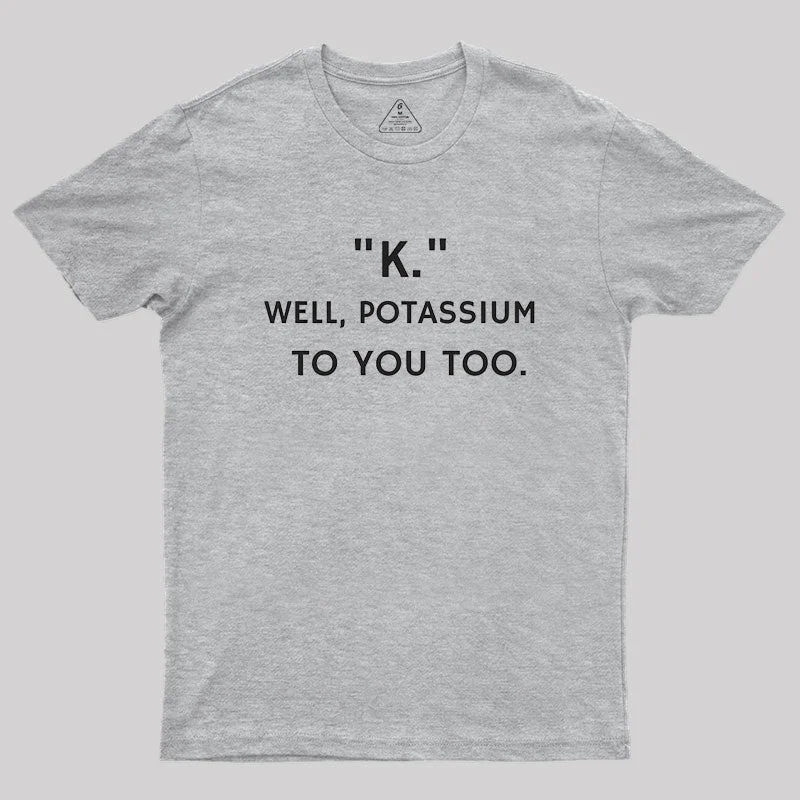 K - Well, Potassium To You Too Geek T-Shirt